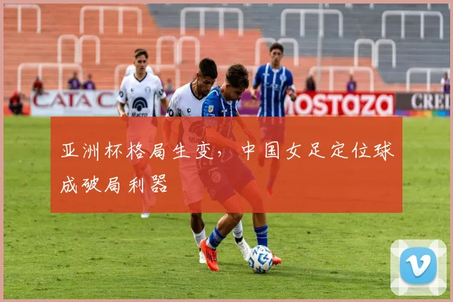 亚洲杯格局生变,中国女足定位球成破局利器