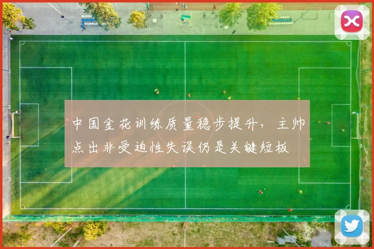 中国金花训练质量稳步提升,主帅点出非受迫性失误仍是关键短板