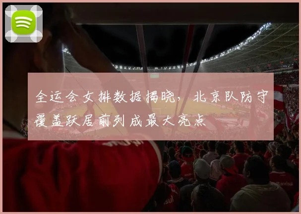 全运会女排数据揭晓，北京队防守覆盖跃居前列成最大亮点
