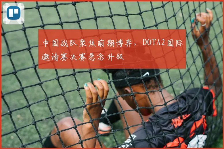 中国战队聚焦前期博弈，DOTA2国际邀请赛决赛悬念升级