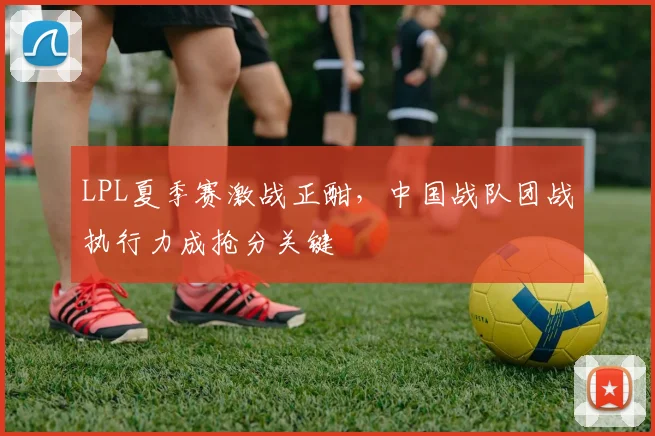LPL夏季赛激战正酣，中国战队团战执行力成抢分关键