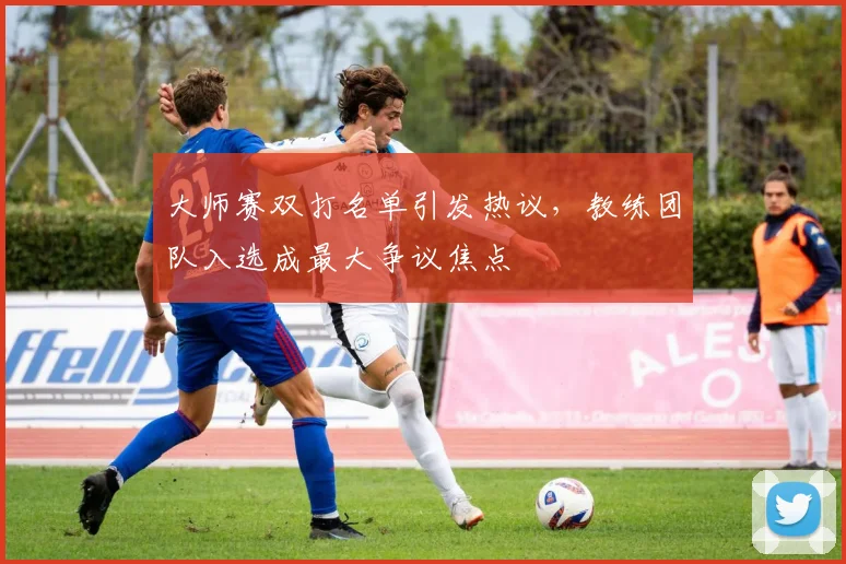 大师赛双打名单引发热议,教练团队入选成最大争议焦点