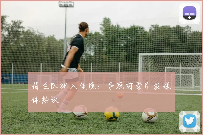 荷兰队渐入佳境，争冠前景引发媒体热议