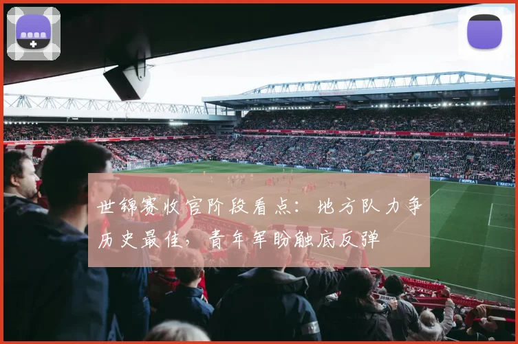 世锦赛收官阶段看点：地方队力争历史最佳，青年军盼触底反弹