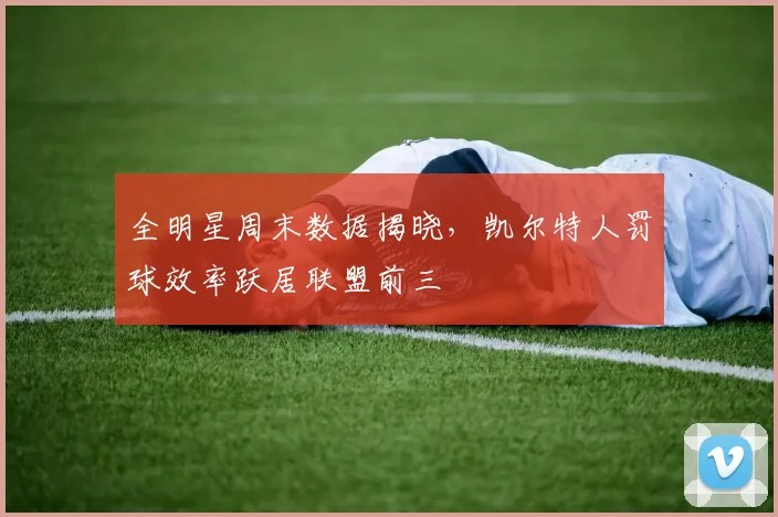 全明星周末数据揭晓,凯尔特人罚球效率跃居联盟前三