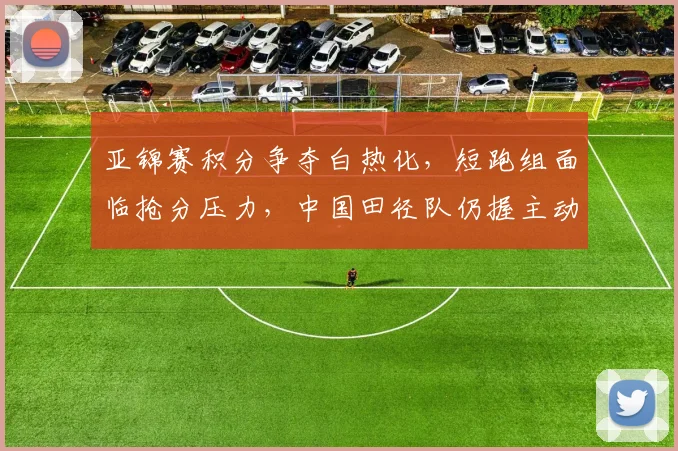 亚锦赛积分争夺白热化,短跑组面临抢分压力,中国田径队仍握主动权