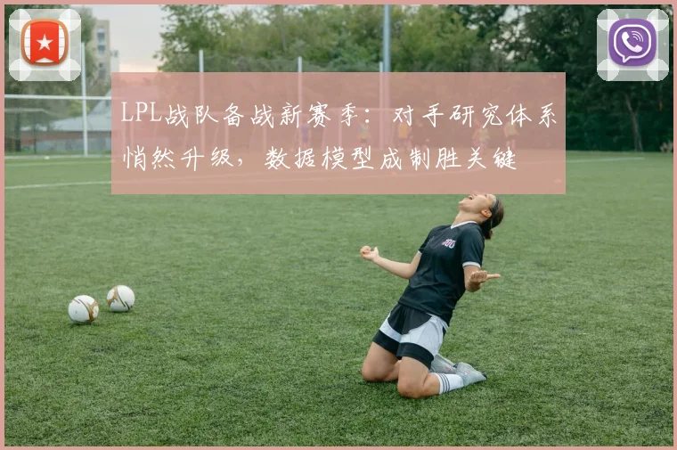 LPL战队备战新赛季：对手研究体系悄然升级，数据模型成制胜关键