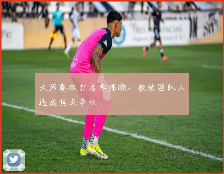 大师赛双打名单揭晓,教练团队人选成焦点争议