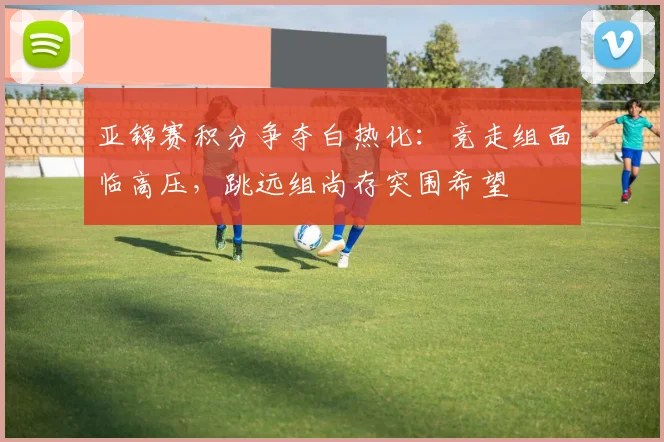 亚锦赛积分争夺白热化:竞走组面临高压,跳远组尚存突围希望