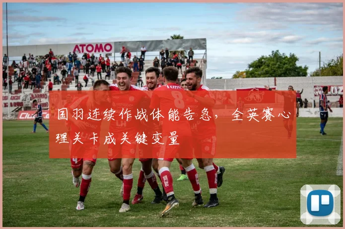 国羽连续作战体能告急,全英赛心理关卡成关键变量