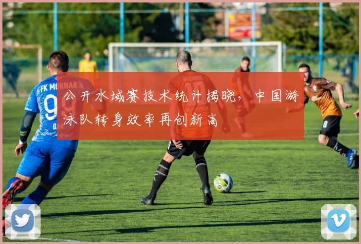 公开水域赛技术统计揭晓,中国游泳队转身效率再创新高