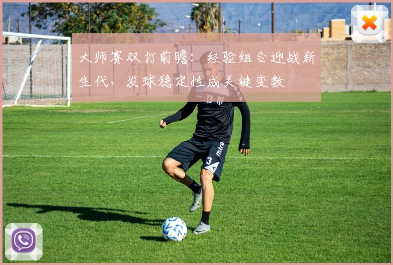 大师赛双打前瞻：经验组合迎战新生代，发球稳定性成关键变数