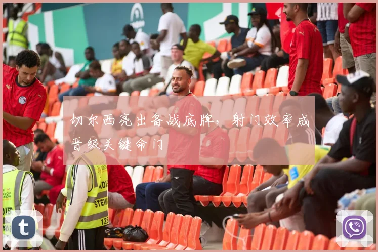 切尔西亮出备战底牌,射门效率成晋级关键命门