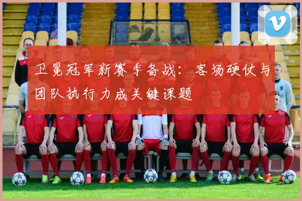 卫冕冠军新赛季备战:客场硬仗与团队执行力成关键课题