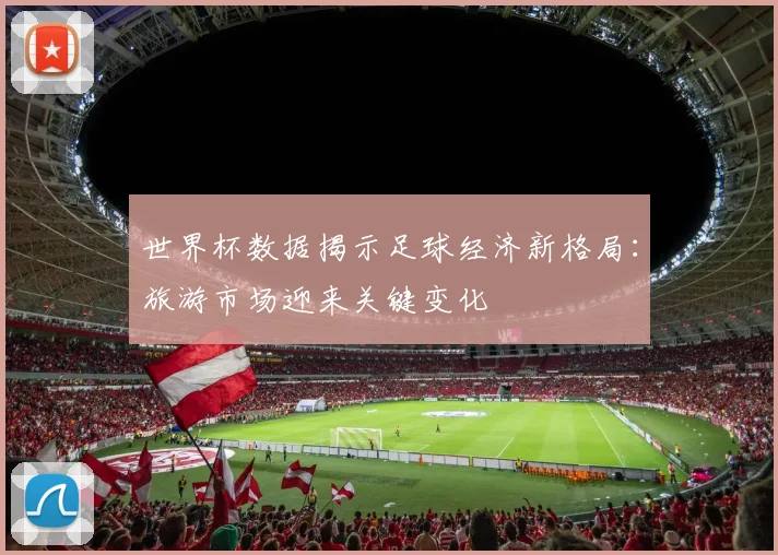 世界杯数据揭示足球经济新格局：旅游市场迎来关键变化