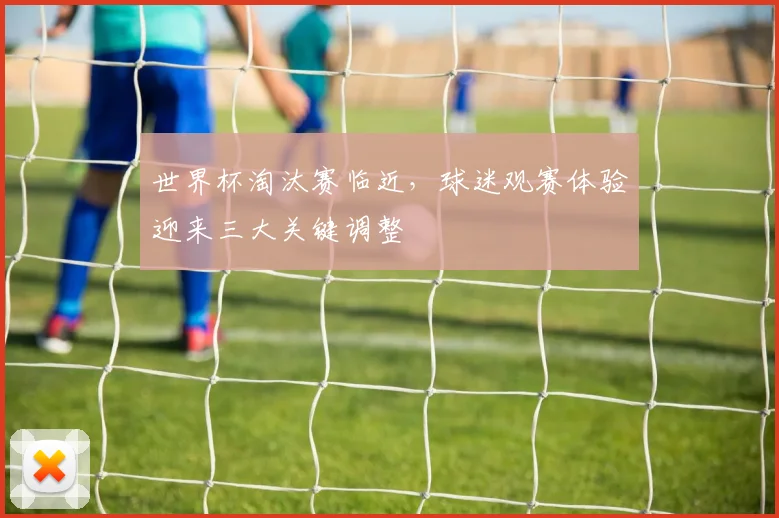 世界杯淘汰赛临近，球迷观赛体验迎来三大关键调整
