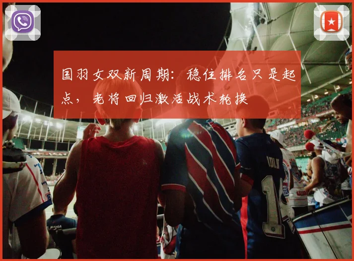 国羽女双新周期:稳住排名只是起点,老将回归激活战术轮换