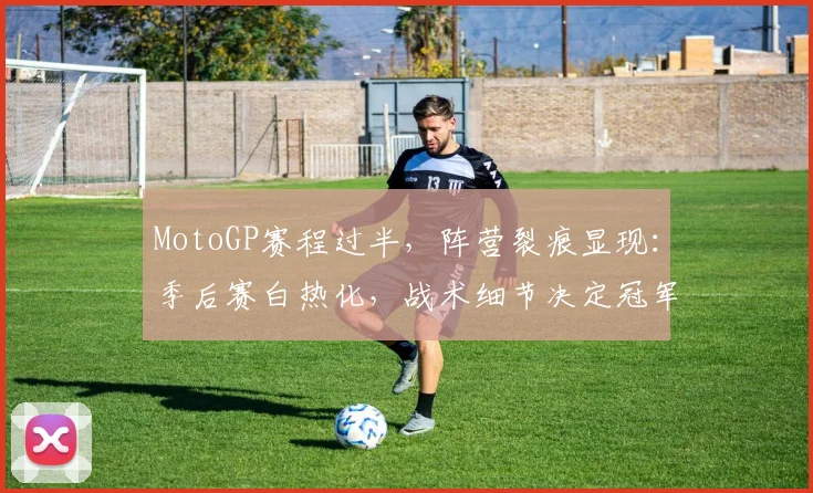 MotoGP赛程过半,阵营裂痕显现:季后赛白热化,战术细节决定冠军归属