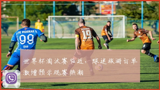 世界杯淘汰赛临近，球迷旅游订单激增预示观赛热潮