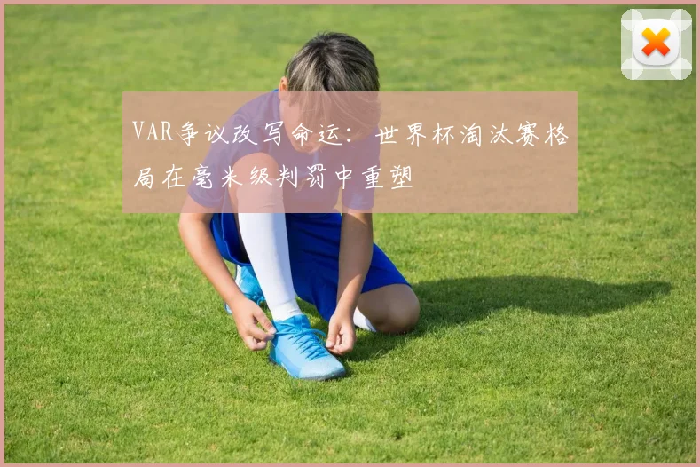 VAR争议改写命运：世界杯淘汰赛格局在毫米级判罚中重塑