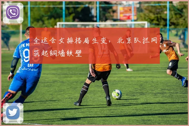 全运会女排格局生变,北京队拦网筑起铜墙铁壁