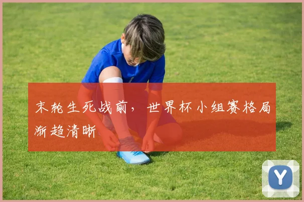 末轮生死战前，世界杯小组赛格局渐趋清晰