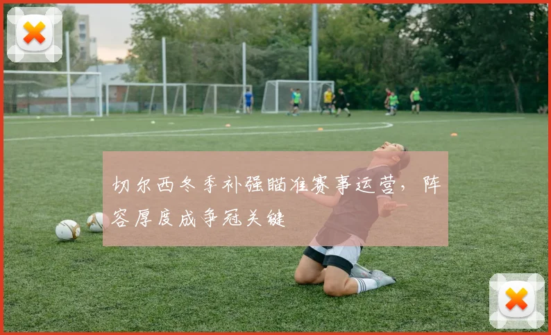 切尔西冬季补强瞄准赛事运营,阵容厚度成争冠关键