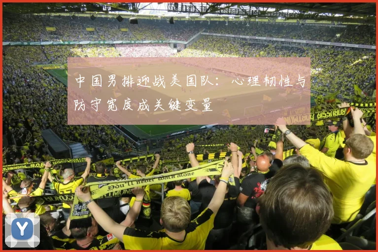 中国男排迎战美国队：心理韧性与防守宽度成关键变量