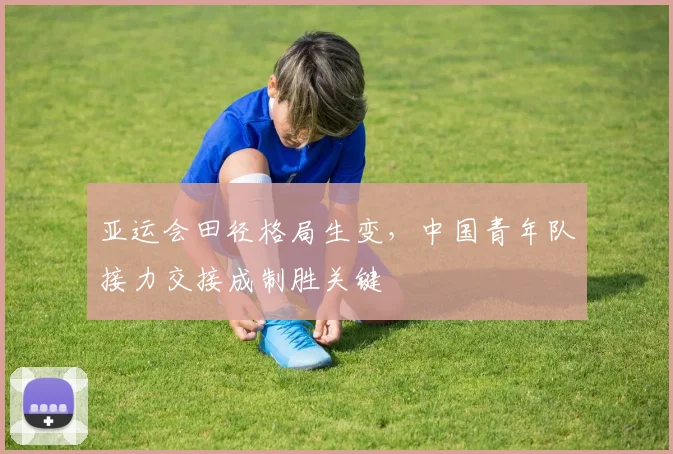 亚运会田径格局生变，中国青年队接力交接成制胜关键