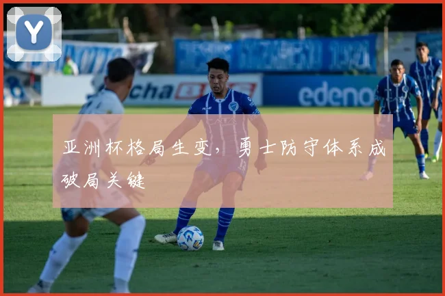 亚洲杯格局生变，勇士防守体系成破局关键