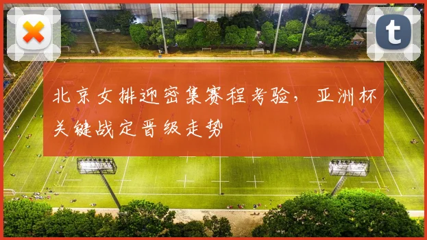 北京女排迎密集赛程考验,亚洲杯关键战定晋级走势