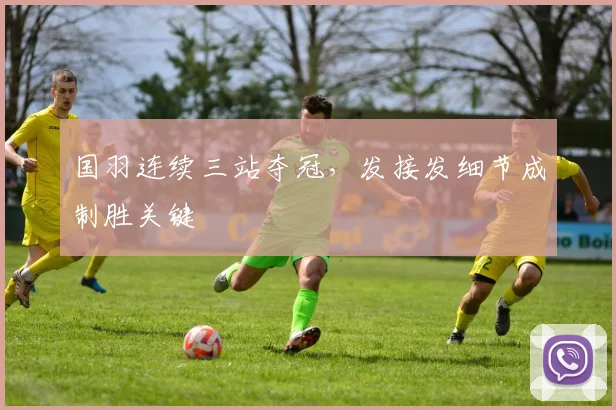国羽连续三站夺冠,发接发细节成制胜关键